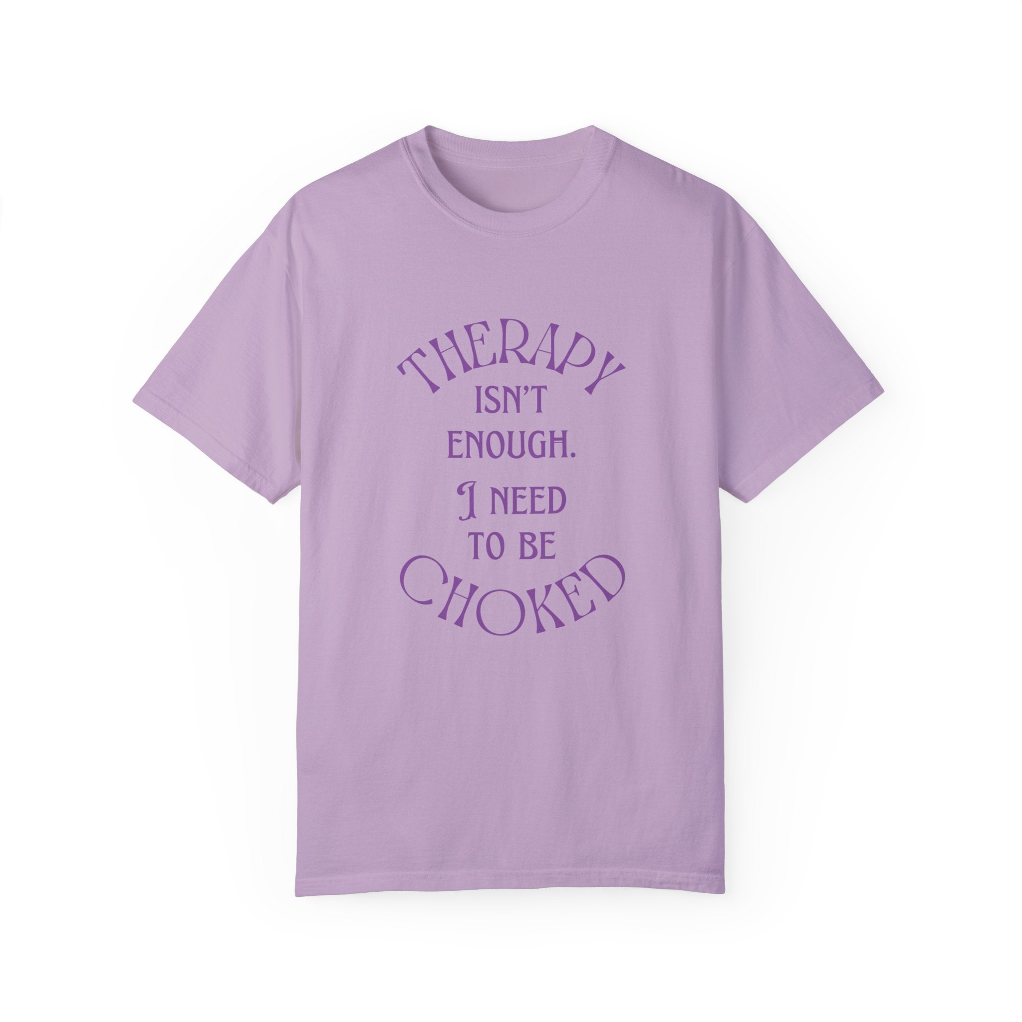 Therapy Isn't Enough I Need to Be Choked - Unisex Garment-Dyed T-shirt T-Shirt Restrained Grace