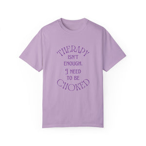 Therapy Isn't Enough I Need to Be Choked - Unisex Garment-Dyed T-shirt T-Shirt Restrained Grace